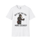 But Did You Try More Leeches? T-shirt